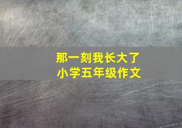 那一刻我长大了 小学五年级作文